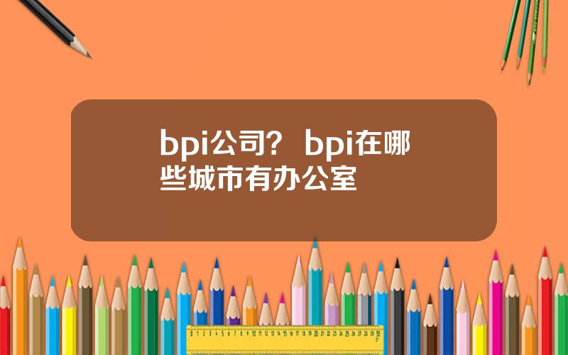 bpi公司？ bpi在哪些城市有办公室